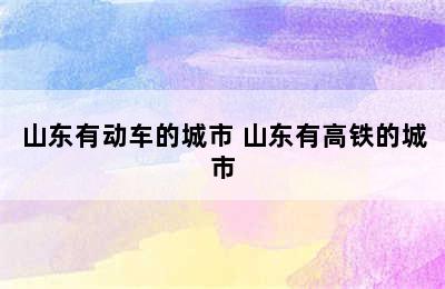 山东有动车的城市 山东有高铁的城市